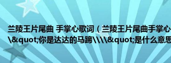 兰陵王片尾曲 手掌心歌词（兰陵王片尾曲手掌心,歌词里\\"你是达达的马蹄\\"是什么意思?）