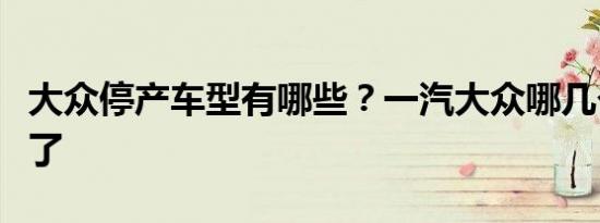 大众停产车型有哪些？一汽大众哪几个车停产了