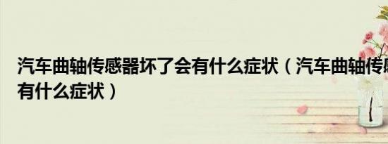 汽车曲轴传感器坏了会有什么症状（汽车曲轴传感器坏了会有什么症状）