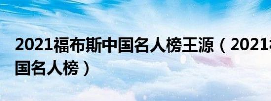 2021福布斯中国名人榜王源（2021福布斯中国名人榜）