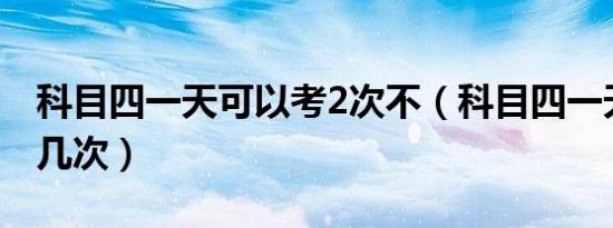 科目四一天可以考2次不（科目四一天可以考几次）