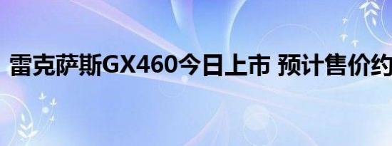 雷克萨斯GX460今日上市 预计售价约110万