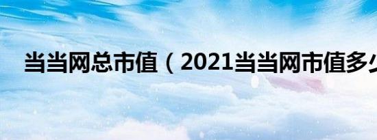 当当网总市值（2021当当网市值多少亿）