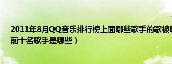 2011年8月QQ音乐排行榜上面哪些歌手的歌被听得最多（前十名歌手是哪些）