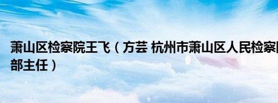 萧山区检察院王飞（方芸 杭州市萧山区人民检察院第八检察部主任）