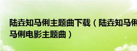 陆垚知马俐主题曲下载（陆垚知马俐 陆垚知马俐电影主题曲）