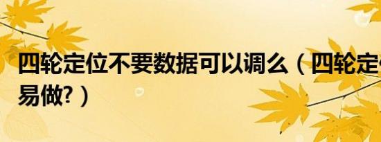 四轮定位不要数据可以调么（四轮定位不要轻易做?）