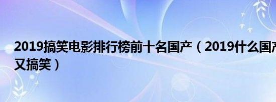 2019搞笑电影排行榜前十名国产（2019什么国产电影好看又搞笑）