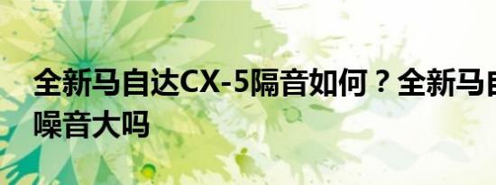 全新马自达CX-5隔音如何？全新马自达CX5噪音大吗