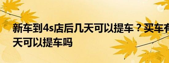 新车到4s店后几天可以提车？买车有现车当天可以提车吗