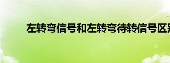 左转弯信号和左转弯待转信号区别