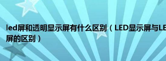 led屏和透明显示屏有什么区别（LED显示屏与LED透明显示屏的区别）