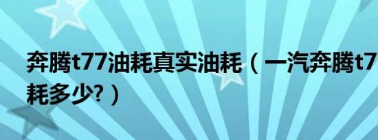 奔腾t77油耗真实油耗（一汽奔腾t77真实油耗多少?）