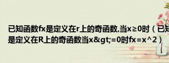 已知函数fx是定义在r上的奇函数,当x≥0时（已知函数y=fx是定义在R上的奇函数当x>=0时fx=x^2）