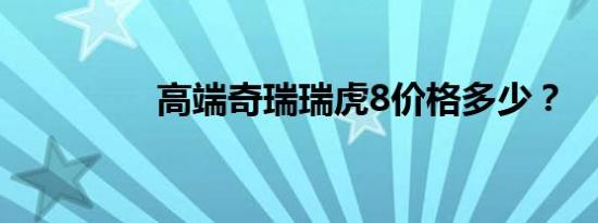 高端奇瑞瑞虎8价格多少？