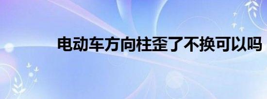 电动车方向柱歪了不换可以吗