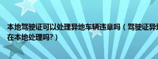 本地驾驶证可以处理异地车辆违章吗（驾驶证异地违章可以在本地处理吗?）