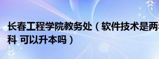 长春工程学院教务处（软件技术是两年制的专科 可以升本吗）