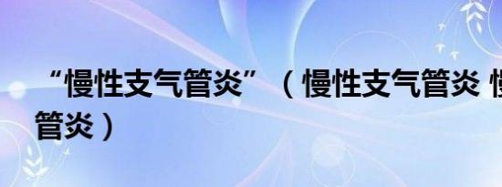 “慢性支气管炎”（慢性支气管炎 慢性支气管炎）