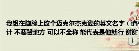 我想在脚腕上纹个迈克尔杰克逊的英文名字（请高人帮我设计 不要赞地方 可以不全称 能代表是他就行 谢谢！）