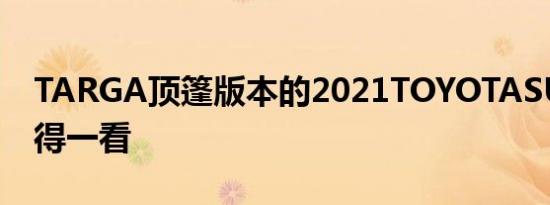 TARGA顶篷版本的2021TOYOTASUPRA值得一看