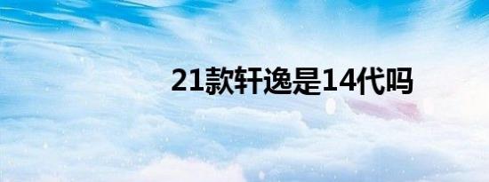 21款轩逸是14代吗