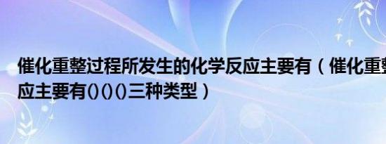 催化重整过程所发生的化学反应主要有（催化重整芳构化反应主要有()()()三种类型）