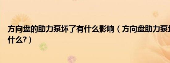 方向盘的助力泵坏了有什么影响（方向盘助力泵坏了表现是什么?）