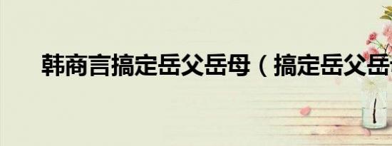 韩商言搞定岳父岳母（搞定岳父岳母）