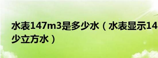 水表147m3是多少水（水表显示143m是多少立方水）