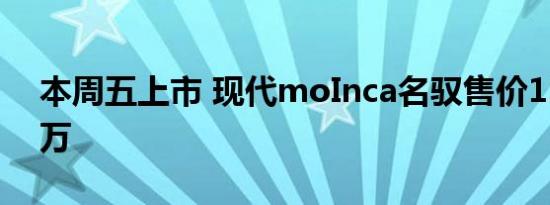 本周五上市 现代moInca名驭售价11万~16万