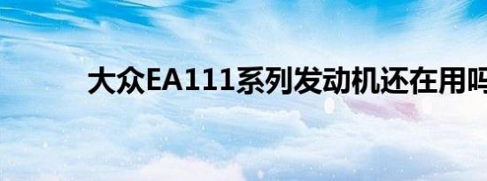 大众EA111系列发动机还在用吗