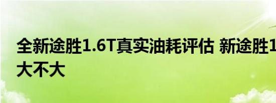 全新途胜1.6T真实油耗评估 新途胜1.6T油耗大不大