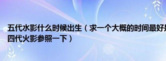 五代水影什么时候出生（求一个大概的时间最好是和三代或四代火影参照一下）