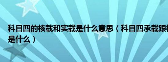 科目四的核载和实载是什么意思（科目四承载跟核载的区别是什么）