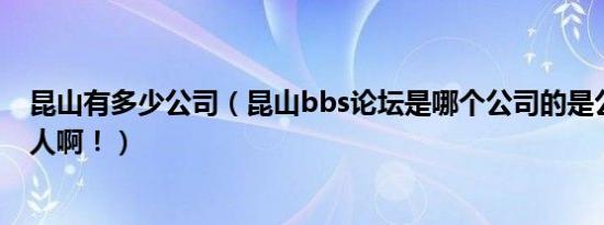 昆山有多少公司（昆山bbs论坛是哪个公司的是公司的还是人啊！）