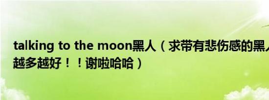 talking to the moon黑人（求带有悲伤感的黑人说唱歌曲越多越好！！谢啦哈哈）