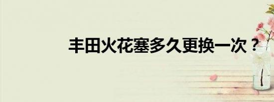 丰田火花塞多久更换一次？