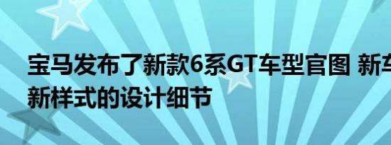 宝马发布了新款6系GT车型官图 新车采用了新样式的设计细节