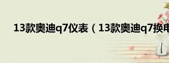 13款奥迪q7仪表（13款奥迪q7换电瓶）