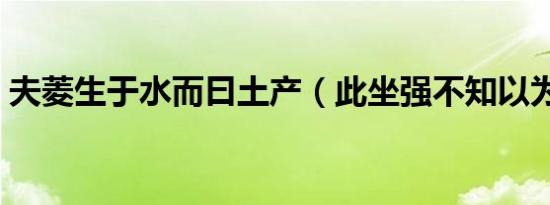 夫菱生于水而曰土产（此坐强不知以为知也）