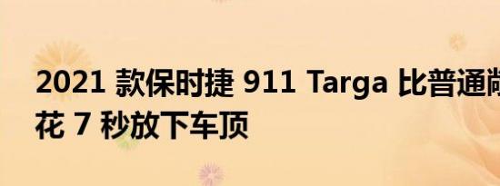 2021 款保时捷 911 Targa 比普通敞篷车多花 7 秒放下车顶