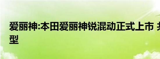 爱丽神:本田爱丽神锐混动正式上市 共三款车型