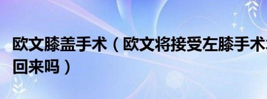 欧文膝盖手术（欧文将接受左膝手术术后还会回来吗）