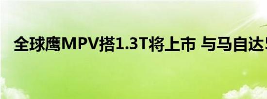 全球鹰MPV搭1.3T将上市 与马自达5同级