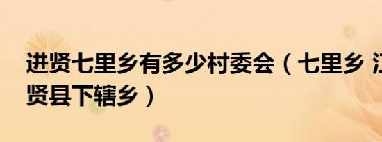 进贤七里乡有多少村委会（七里乡 江西省进贤县下辖乡）