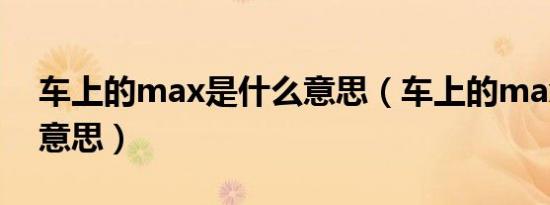 车上的max是什么意思（车上的max是什么意思）