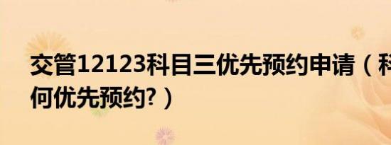 交管12123科目三优先预约申请（科目三如何优先预约?）