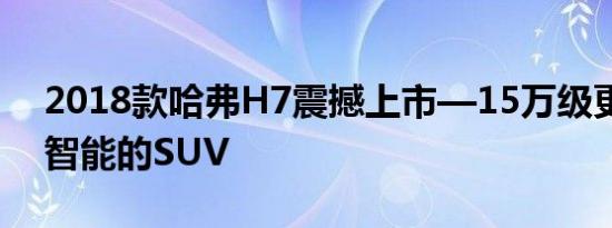 2018款哈弗H7震撼上市—15万级更安全更智能的SUV