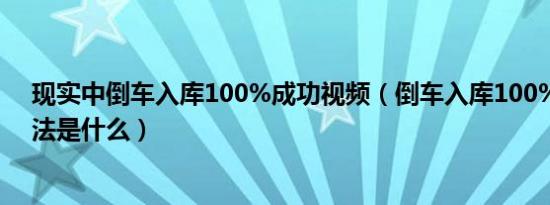 现实中倒车入库100%成功视频（倒车入库100%成功的方法是什么）